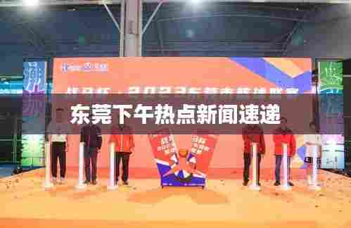 东莞下午热点新闻速递