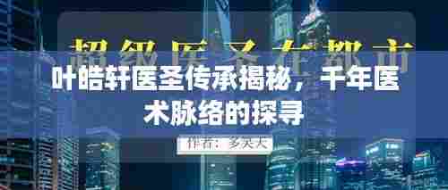 叶皓轩医圣传承揭秘，千年医术脉络的探寻