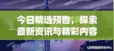 今日精选预告,探索最新资讯与精彩内容的独家解读