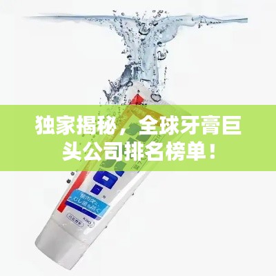 独家揭秘,全球牙膏巨头公司排名榜单!