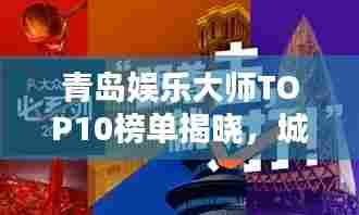 青岛娱乐大师TOP10榜单揭晓,城市娱乐巅峰人物大探秘