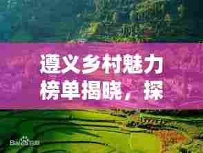 遵义乡村魅力榜单揭晓，探秘前十名绝美风光