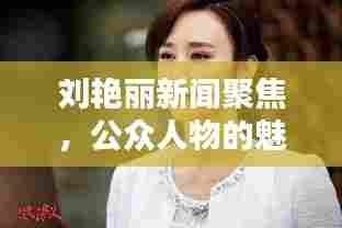 刘艳丽新闻聚焦,公众人物的魅力与影响力大放异彩