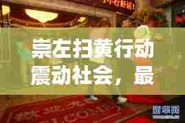 崇左扫黄行动震动社会，最新新闻头条揭秘内幕