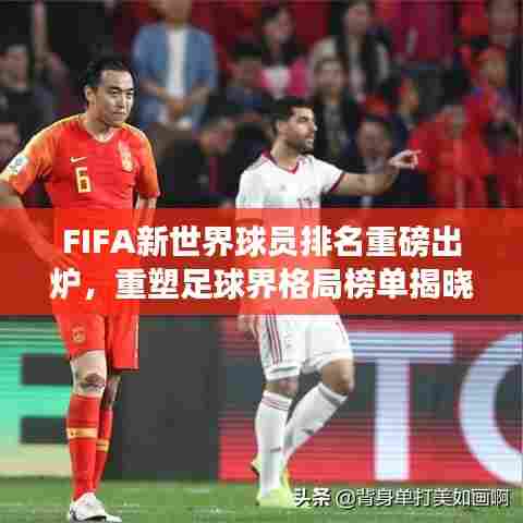 FIFA新世界球员排名重磅出炉,重塑足球界格局榜单揭晓!