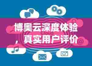 博奥云深度体验,真实用户评价揭示其优势与不足!