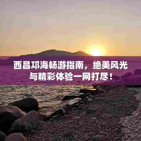 西昌邛海畅游指南，绝美风光与精彩体验一网打尽！