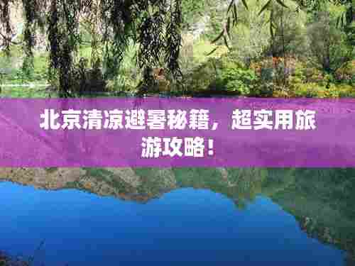 北京清凉避暑秘籍,超实用旅游攻略!