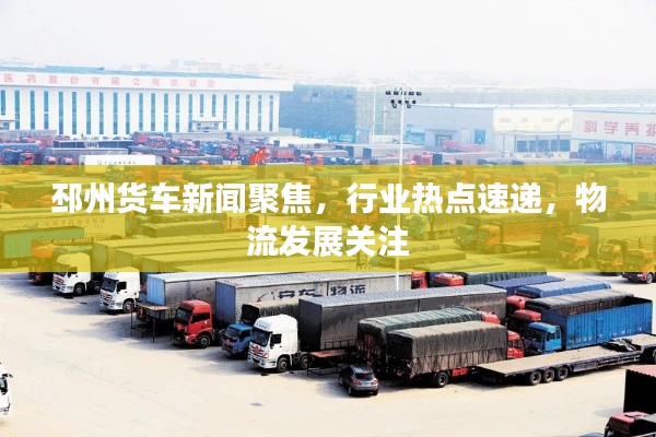 邳州货车新闻聚焦,行业热点速递,物流发展关注