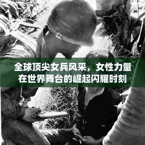 全球顶尖女兵风采,女性力量在世界舞台的崛起闪耀时刻