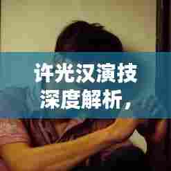 许光汉演技深度解析,探寻百度收录下的精湛表现