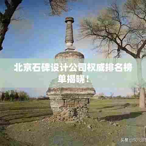 北京石碑设计公司权威排名榜单揭晓！