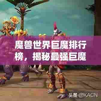 魔兽世界巨魔排行榜,揭秘最强巨魔角色!