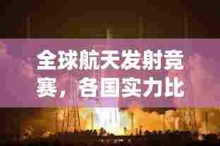 全球航天发射竞赛，各国实力比拼与未来展望