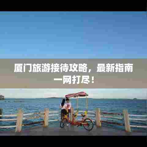厦门旅游接待攻略,最新指南一网打尽!