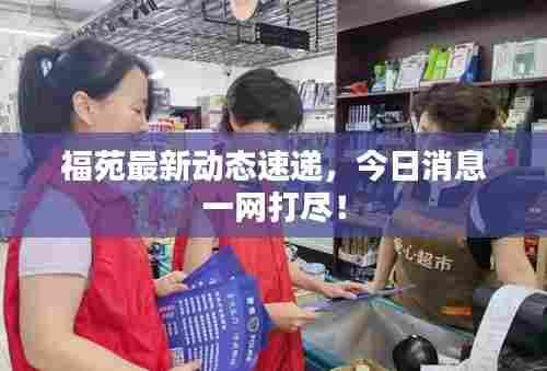 福苑最新动态速递，今日消息一网打尽！