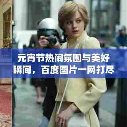 元宵节热闹氛围与美好瞬间,百度图片一网打尽