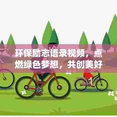 环保励志语录视频,点燃绿色梦想,共创美好未来,激发绿色行动的力量!