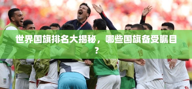 世界国旗排名大揭秘，哪些国旗备受瞩目？