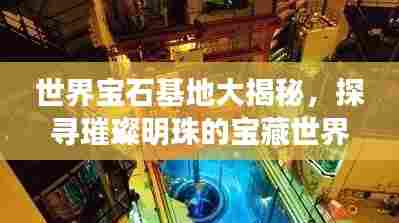 世界宝石基地大揭秘，探寻璀璨明珠的宝藏世界！