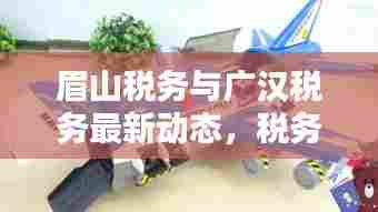 眉山税务与广汉税务最新动态,税务新闻头条一网打尽