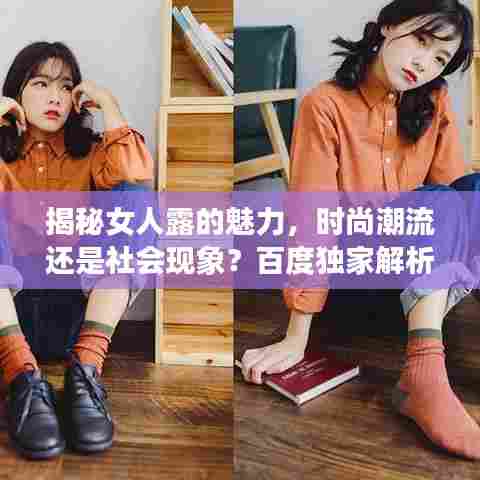 揭秘女人露的魅力，时尚潮流还是社会现象？百度独家解析！