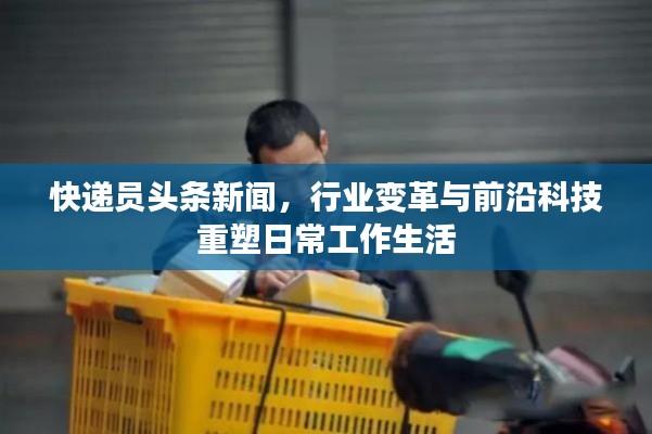 快递员头条新闻,行业变革与前沿科技重塑日常工作生活