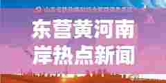东营黄河南岸热点新闻聚焦