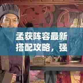 孟获阵容最新搭配攻略,强力组合推荐,战力飙升!