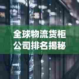 全球物流货柜公司排名揭秘，行业深度分析与趋势展望