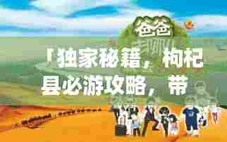 「独家秘籍，枸杞县必游攻略，带你玩转这片神秘之地！」