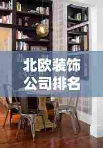北欧装饰公司排名,时尚家居潮流引领者
