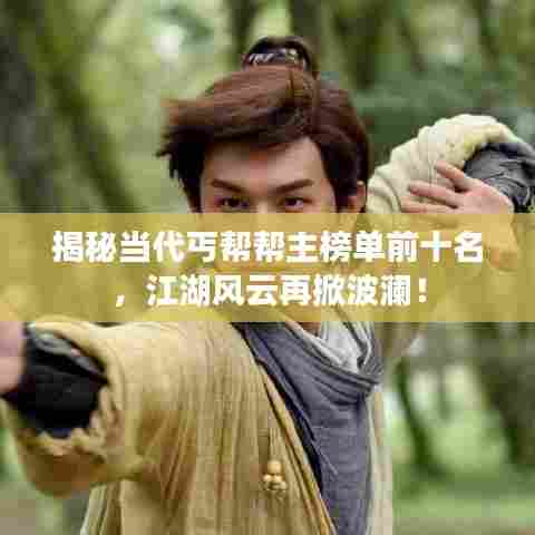 揭秘当代丐帮帮主榜单前十名，江湖风云再掀波澜！