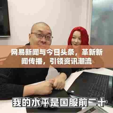 网易新闻与今日头条，革新新闻传播，引领资讯潮流