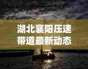 湖北襄阳压速带道最新动态速递