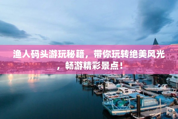 渔人码头游玩秘籍,带你玩转绝美风光,畅游精彩景点!