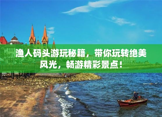 渔人码头游玩秘籍,带你玩转绝美风光,畅游精彩景点!