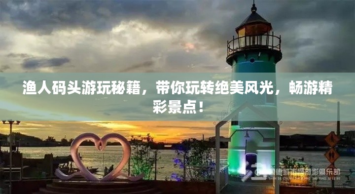 渔人码头游玩秘籍,带你玩转绝美风光,畅游精彩景点!