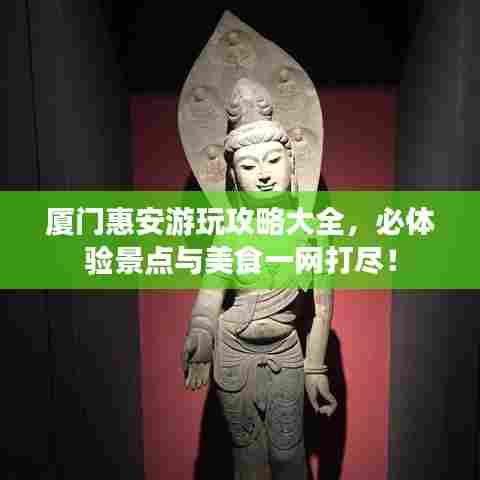 厦门惠安游玩攻略大全,必体验景点与美食一网打尽!