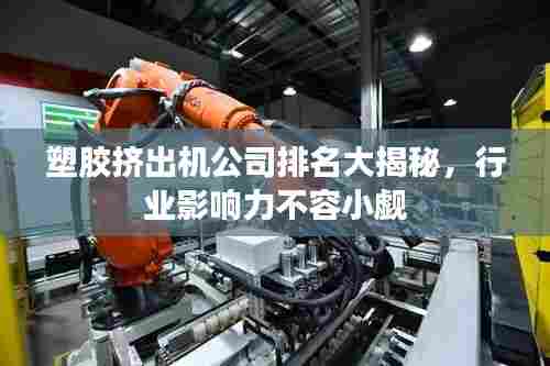 塑胶挤出机公司排名大揭秘，行业影响力不容小觑