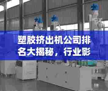 塑胶挤出机公司排名大揭秘,行业影响力不容小觑