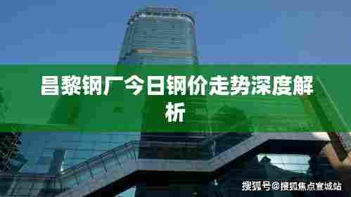 昌黎钢厂今日钢价走势深度解析