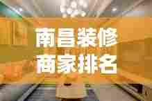 南昌装修商家排名TOP10揭晓，打造理想家居的最佳合作伙伴选择