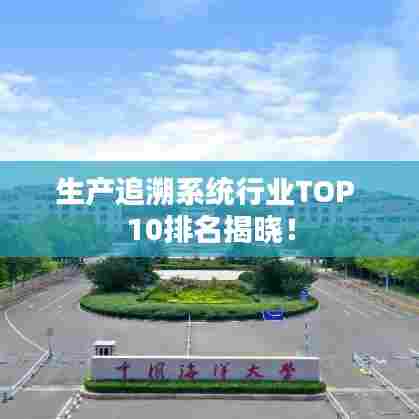 生产追溯系统行业TOP 10排名揭晓！