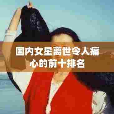 国内女星离世令人痛心的前十排名
