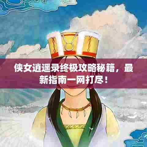 侠女逍遥录终极攻略秘籍，最新指南一网打尽！