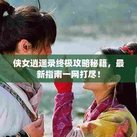 侠女逍遥录终极攻略秘籍,最新指南一网打尽!