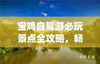 宝鸡自驾游必玩景点全攻略,畅游美景尽享乐趣!