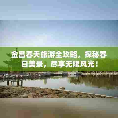 金昌春天旅游全攻略,探秘春日美景,尽享无限风光!