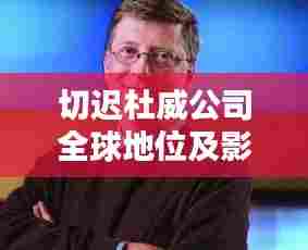 切迟杜威公司全球地位及影响力解析，揭秘其在业界之巅峰位置